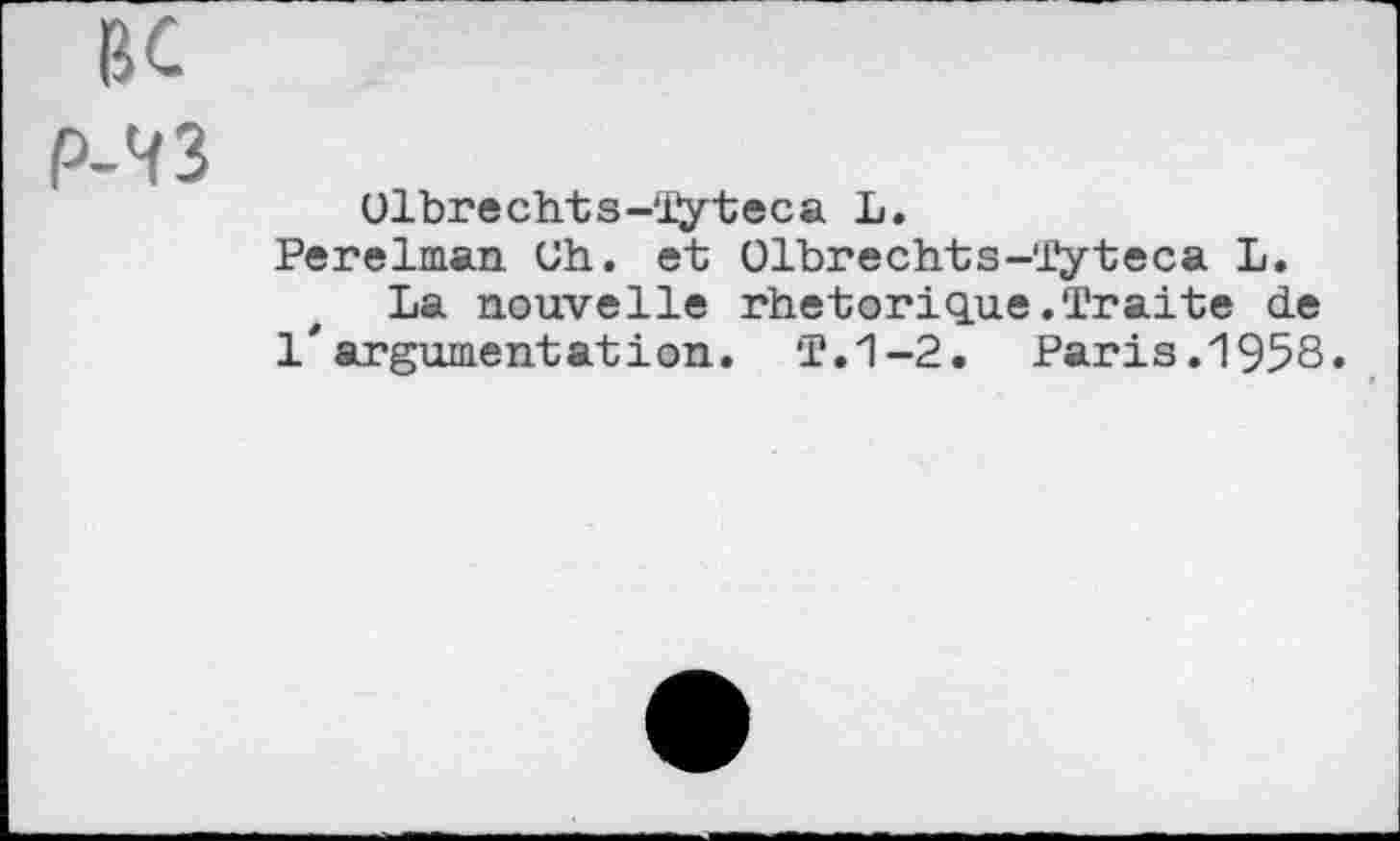 ﻿Olbrechts-ïyteca L.
Perelman Uh. et Olbrechts-ïVteca L.
La nouvelle rhétorique.Traite de l'argumentation. T.1-2. Paris.1958.